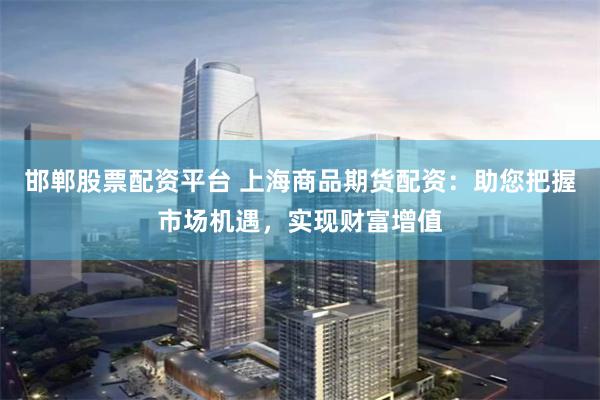 邯郸股票配资平台 上海商品期货配资：助您把握市场机遇，实现财富增值