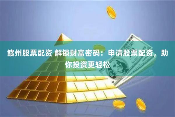 赣州股票配资 解锁财富密码：申请股票配资，助你投资更轻松