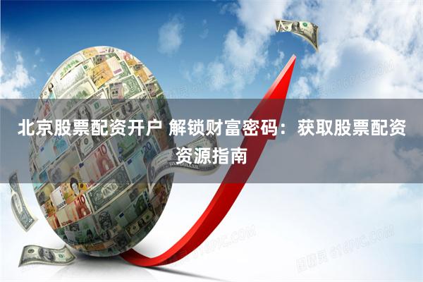 北京股票配资开户 解锁财富密码：获取股票配资资源指南