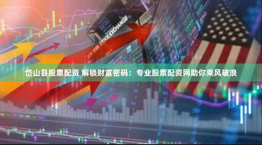 岱山县股票配资 解锁财富密码：专业股票配资网助你乘风破浪