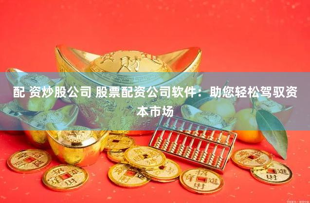 配 资炒股公司 股票配资公司软件：助您轻松驾驭资本市场