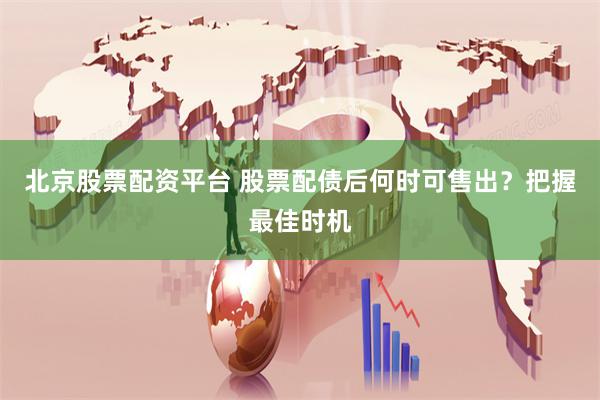 北京股票配资平台 股票配债后何时可售出？把握最佳时机