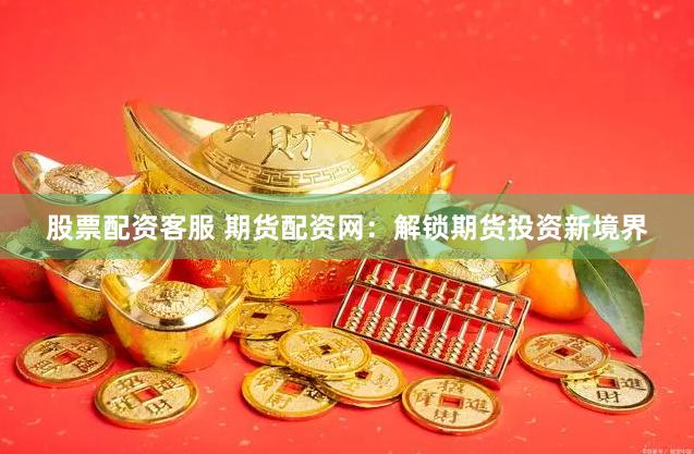股票配资客服 期货配资网：解锁期货投资新境界