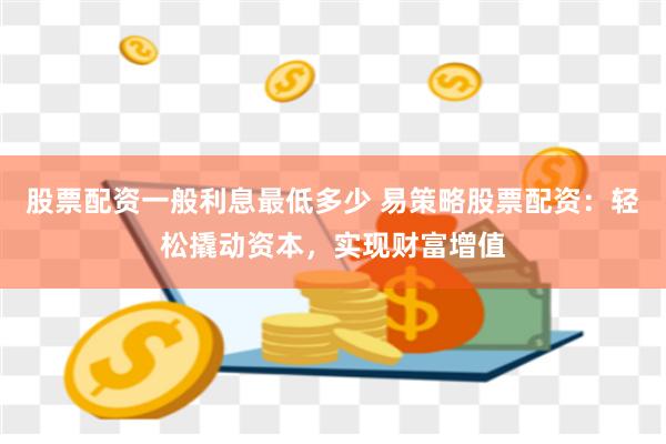 股票配资一般利息最低多少 易策略股票配资：轻松撬动资本，实现财富增值