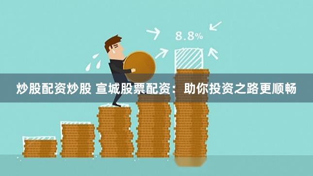 炒股配资炒股 宣城股票配资：助你投资之路更顺畅
