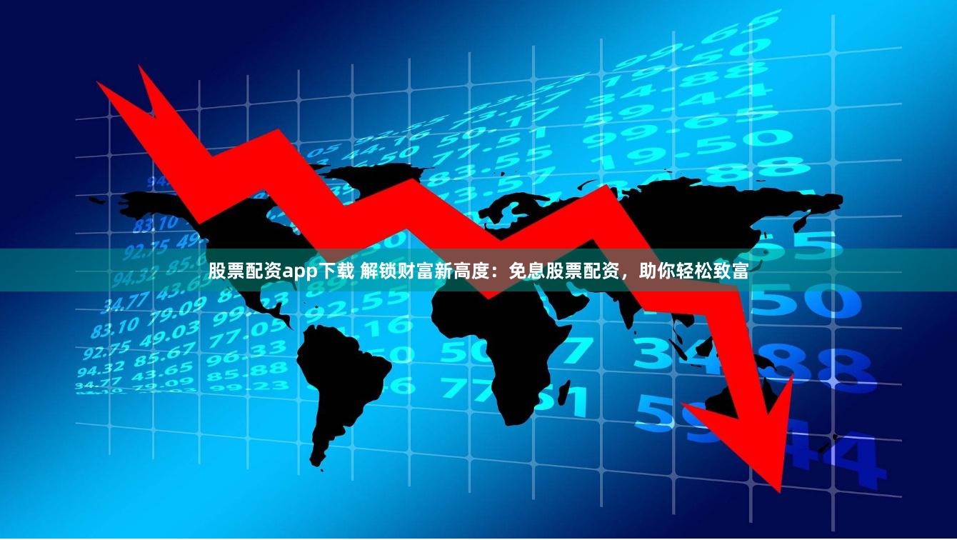 股票配资app下载 解锁财富新高度：免息股票配资，助你轻松致富