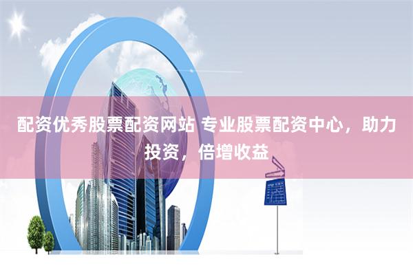 配资优秀股票配资网站 专业股票配资中心，助力投资，倍增收益