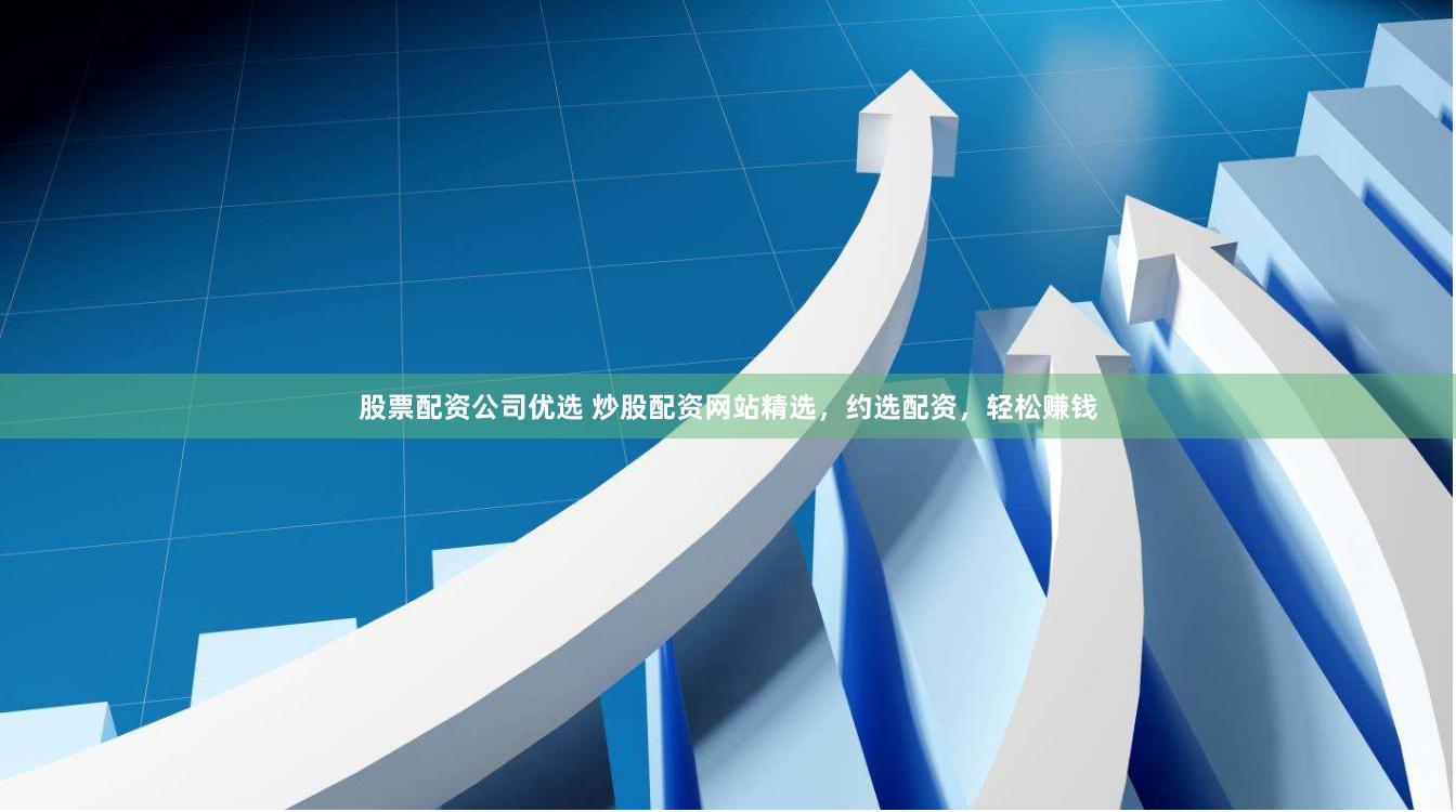 股票配资公司优选 炒股配资网站精选，约选配资，轻松赚钱