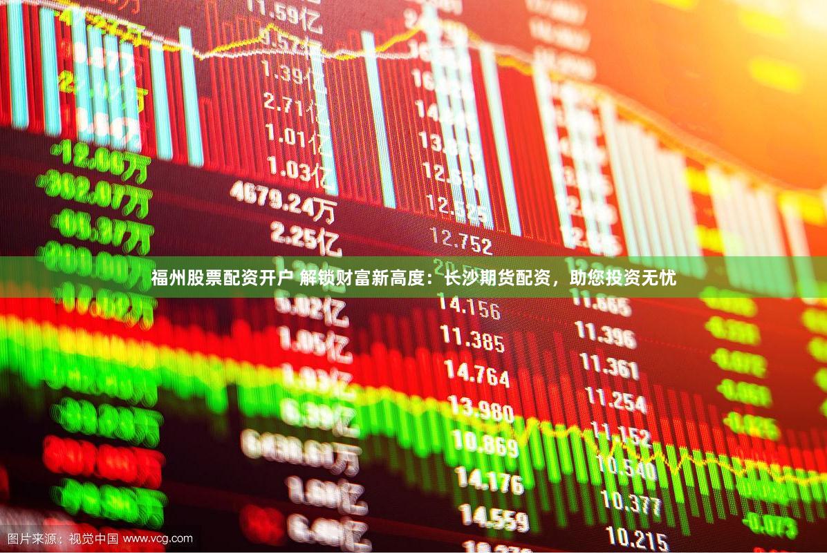 福州股票配资开户 解锁财富新高度：长沙期货配资，助您投资无忧