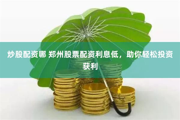 炒股配资哪 郑州股票配资利息低，助你轻松投资获利