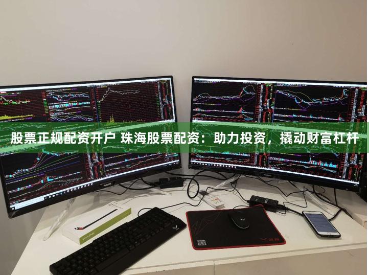 股票正规配资开户 珠海股票配资：助力投资，撬动财富杠杆