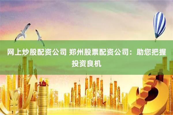 网上炒股配资公司 郑州股票配资公司：助您把握投资良机