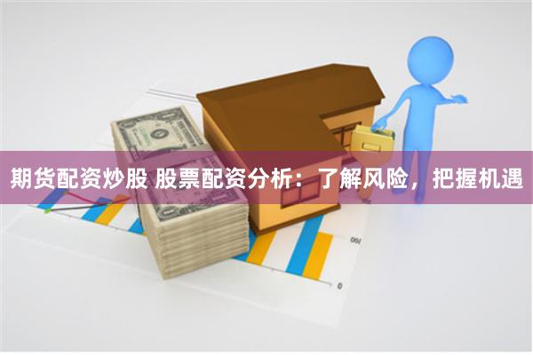 期货配资炒股 股票配资分析：了解风险，把握机遇