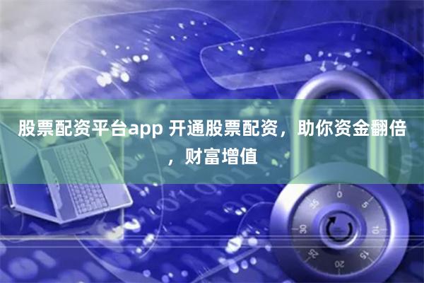 股票配资平台app 开通股票配资，助你资金翻倍，财富增值