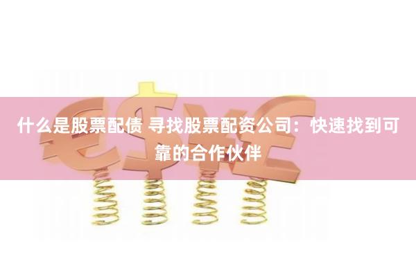 什么是股票配债 寻找股票配资公司：快速找到可靠的合作伙伴