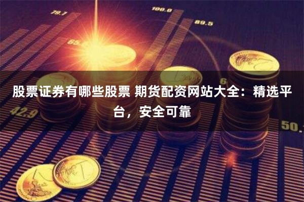 股票证券有哪些股票 期货配资网站大全：精选平台，安全可靠