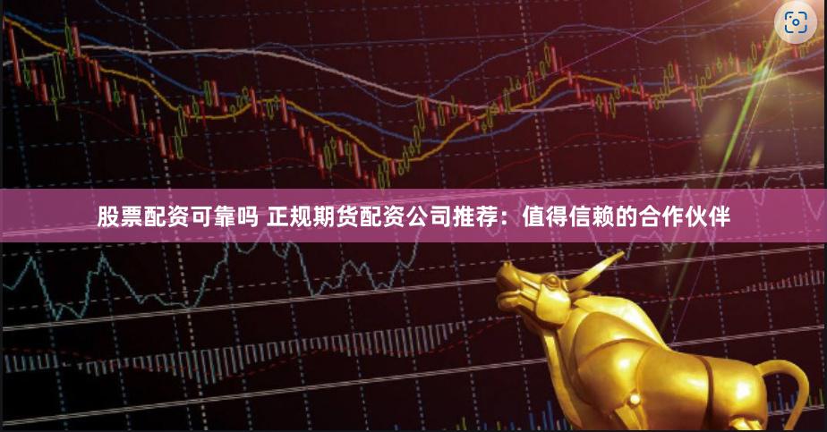 股票配资可靠吗 正规期货配资公司推荐：值得信赖的合作伙伴