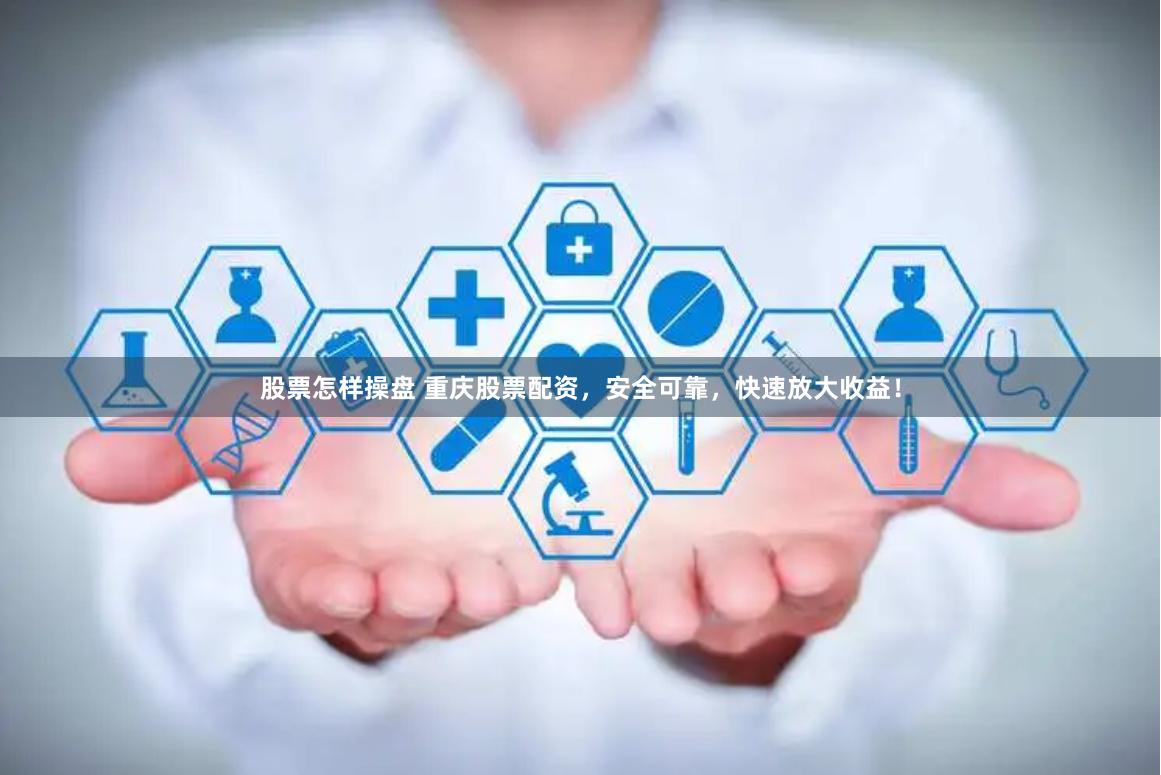 股票怎样操盘 重庆股票配资，安全可靠，快速放大收益！