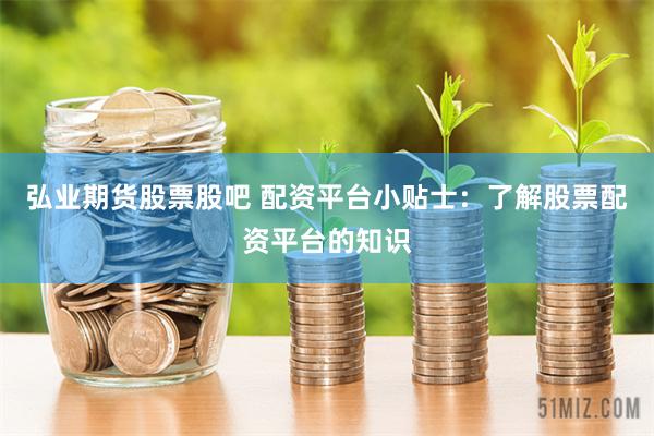 弘业期货股票股吧 配资平台小贴士：了解股票配资平台的知识