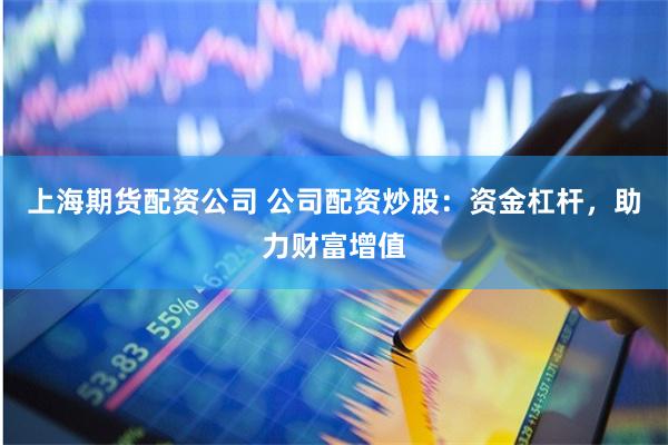 上海期货配资公司 公司配资炒股：资金杠杆，助力财富增值