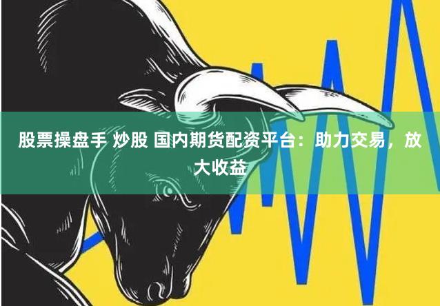 股票操盘手 炒股 国内期货配资平台：助力交易，放大收益