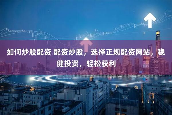 如何炒股配资 配资炒股，选择正规配资网站，稳健投资，轻松获利
