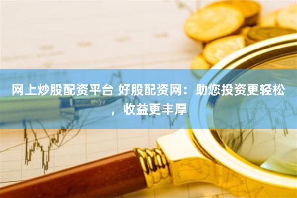 网上炒股配资平台 好股配资网：助您投资更轻松，收益更丰厚