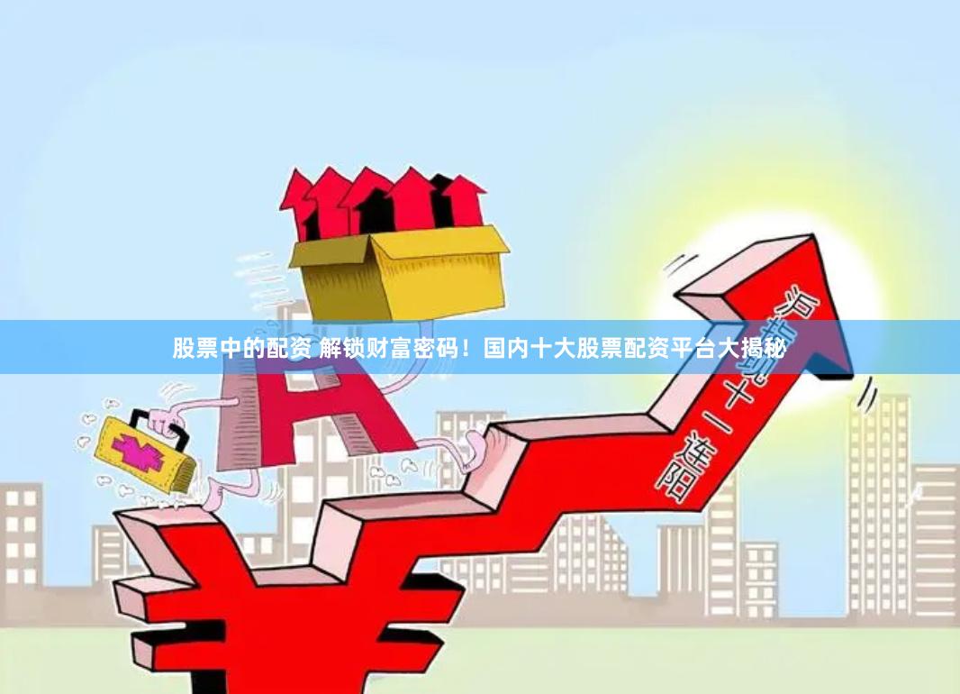 股票中的配资 解锁财富密码！国内十大股票配资平台大揭秘