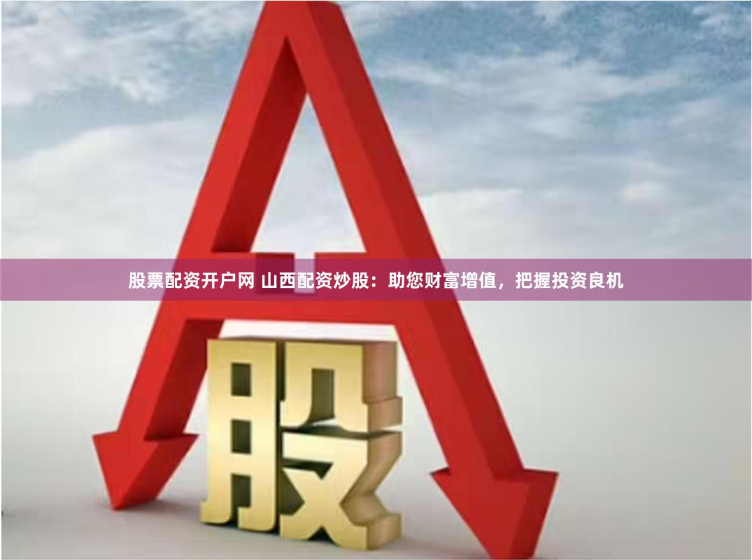 股票配资开户网 山西配资炒股：助您财富增值，把握投资良机