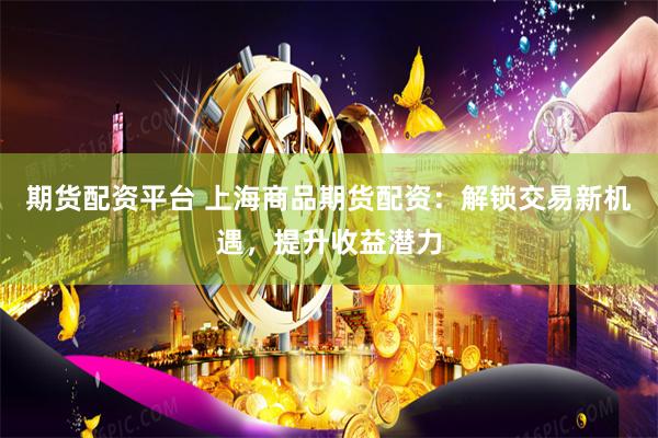 期货配资平台 上海商品期货配资：解锁交易新机遇，提升收益潜力