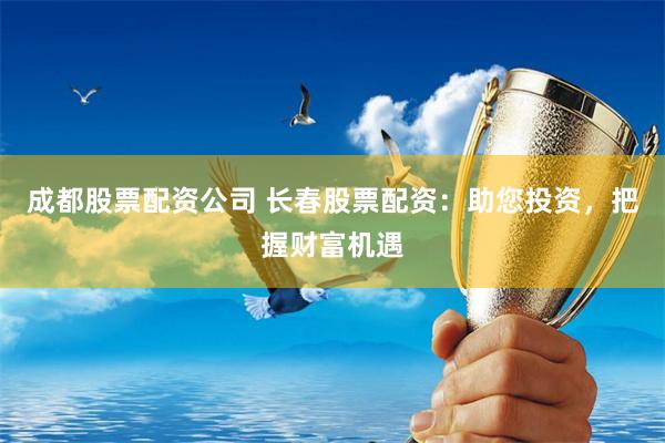 成都股票配资公司 长春股票配资：助您投资，把握财富机遇