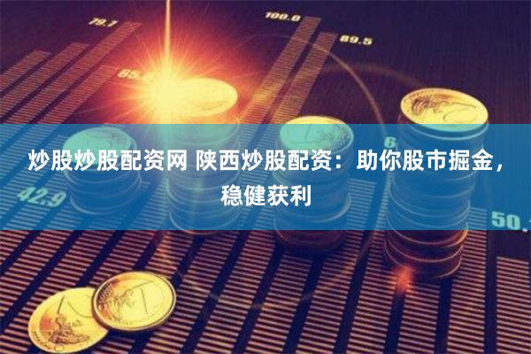 炒股炒股配资网 陕西炒股配资：助你股市掘金，稳健获利