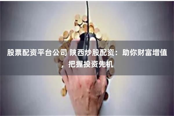 股票配资平台公司 陕西炒股配资：助你财富增值，把握投资先机