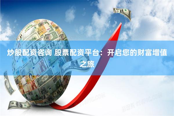 炒股配资咨询 股票配资平台：开启您的财富增值之旅