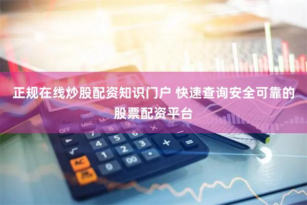 正规在线炒股配资知识门户 快速查询安全可靠的股票配资平台