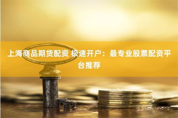 上海商品期货配资 极速开户：最专业股票配资平台推荐
