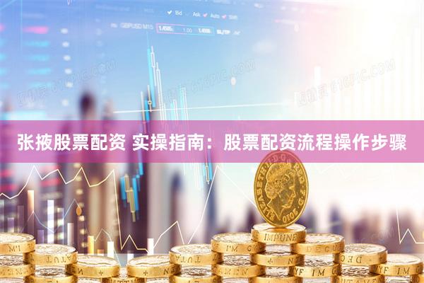 张掖股票配资 实操指南：股票配资流程操作步骤