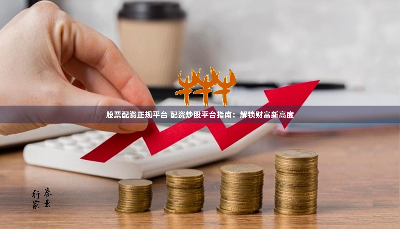 股票配资正规平台 配资炒股平台指南：解锁财富新高度