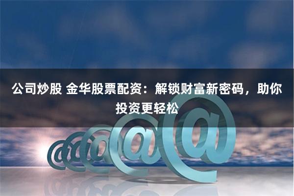 公司炒股 金华股票配资：解锁财富新密码，助你投资更轻松
