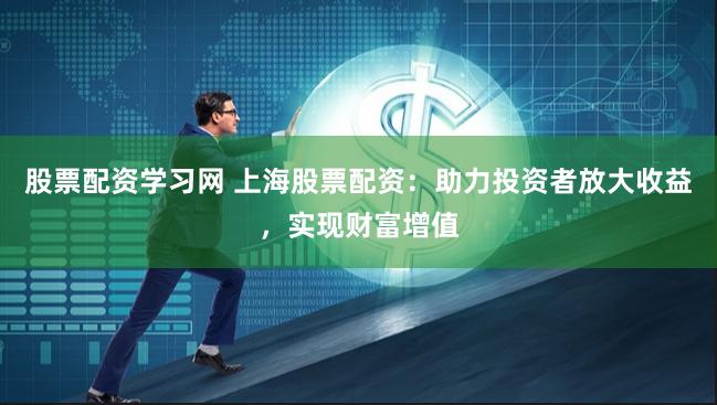 股票配资学习网 上海股票配资：助力投资者放大收益，实现财富增值