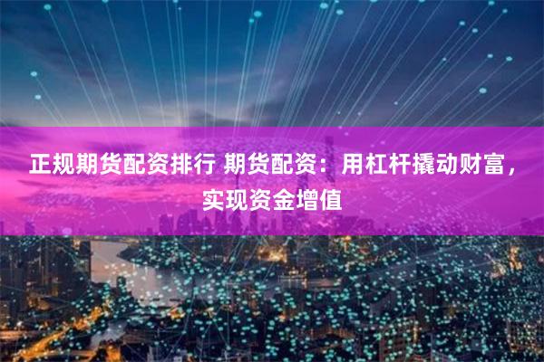 正规期货配资排行 期货配资：用杠杆撬动财富，实现资金增值
