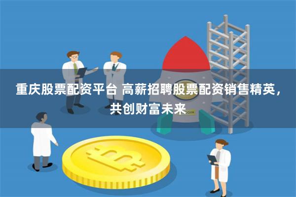 重庆股票配资平台 高薪招聘股票配资销售精英，共创财富未来