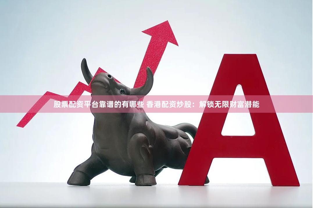 股票配资平台靠谱的有哪些 香港配资炒股：解锁无限财富潜能