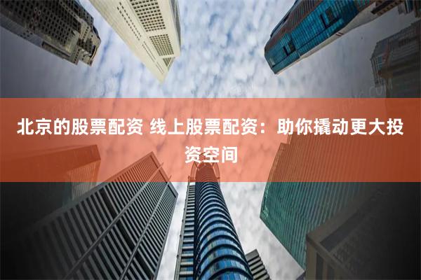 北京的股票配资 线上股票配资：助你撬动更大投资空间