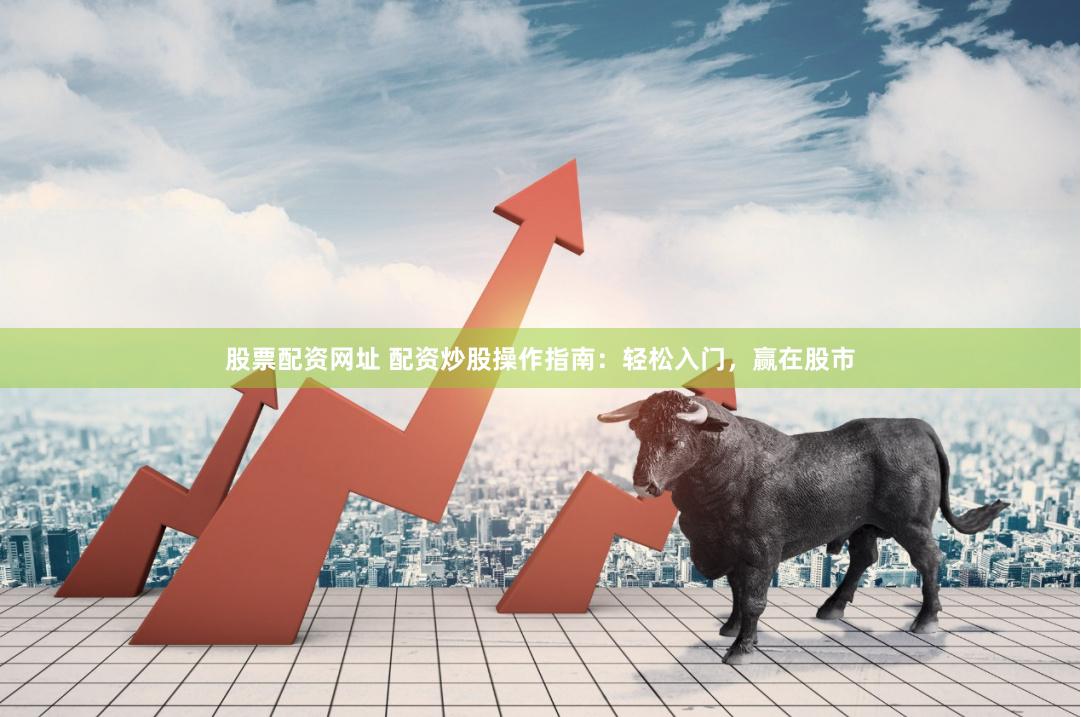 股票配资网址 配资炒股操作指南：轻松入门，赢在股市