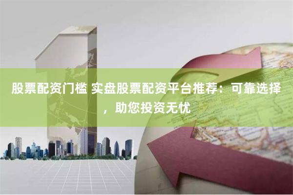 股票配资门槛 实盘股票配资平台推荐：可靠选择，助您投资无忧