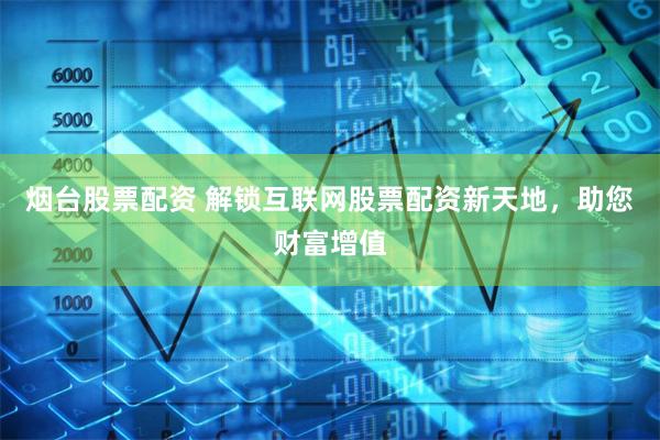 烟台股票配资 解锁互联网股票配资新天地，助您财富增值
