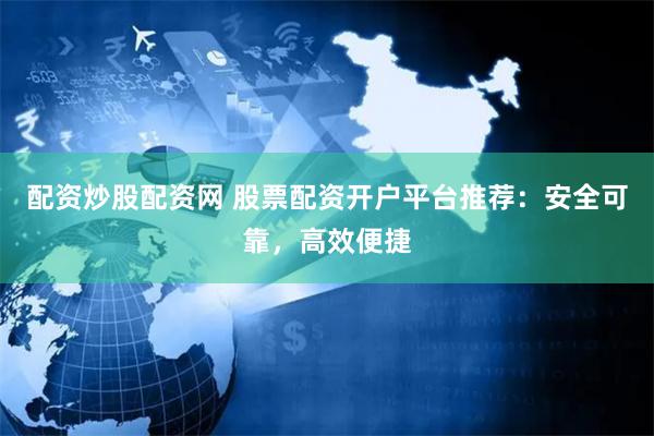 配资炒股配资网 股票配资开户平台推荐：安全可靠，高效便捷