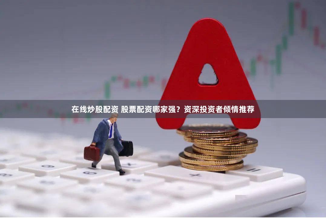 在线炒股配资 股票配资哪家强？资深投资者倾情推荐