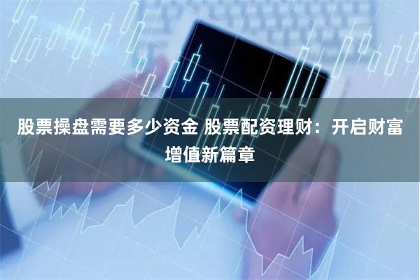 股票操盘需要多少资金 股票配资理财：开启财富增值新篇章